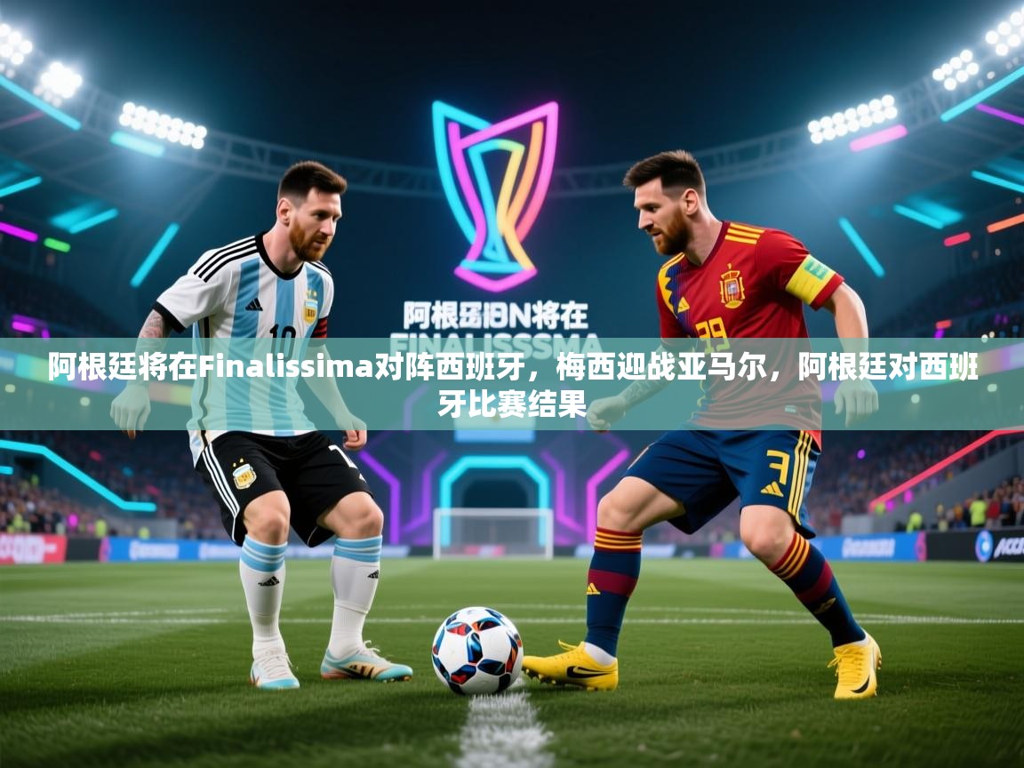 阿根廷将在Finalissima对阵西班牙,梅西迎战亚马尔,阿根廷对西班牙比赛结果 第2张