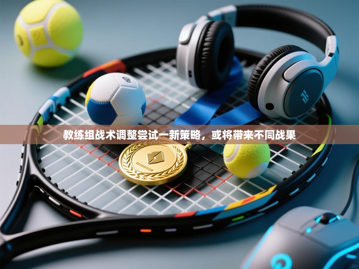教练组战术调整尝试一新策略，或将带来不同战果  第1张